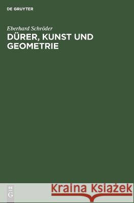 Dürer, Kunst Und Geometrie: Dürers Künstlerisches Schaffen Aus Der Sicht Seiner »Underweysung« Eberhard Schröder 9783112612514