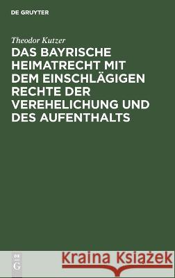 Das bayrische Heimatrecht mit dem einschlägigen Rechte der Verehelichung und des Aufenthalts Theodor Kutzer 9783112623497 De Gruyter