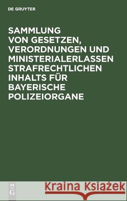 Sammlung Von Gesetzen, Verordnungen Und Ministerialerlassen Strafrechtlichen Inhalts Für Bayerische Polizeiorgane No Contributor 9783112623596