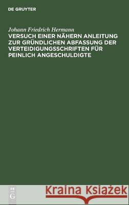Versuch einer nähern Anleitung zur gründlichen Abfassung der Verteidigungsschriften für peinlich Angeschuldigte Johann Friedrich Hermann 9783112623954