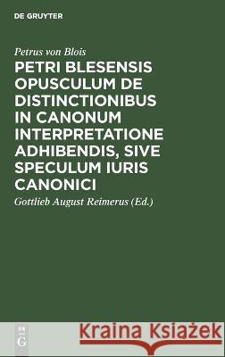 Petri Blesensis Opusculum de Distinctionibus in Canonum Interpretatione Adhibendis, Sive Speculum Iuris Canonici Petrus Von Blois 9783112624135 De Gruyter