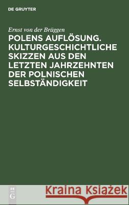 Polens Auflösung. Kulturgeschichtliche Skizzen Aus Den Letzten Jahrzehnten Der Polnischen Selbständigkeit Ernst Von Der Brüggen 9783112624159 De Gruyter