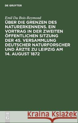 Über die Grenzen des Naturerkennens. Ein Vortrag in der Zweiten Öffentlichen Sitzung der 45. Versammlung Deutscher Naturforscher und Ärzte zu Leipzig am 14. August 1872 Emil Du Bois-Reymond 9783112624814 De Gruyter