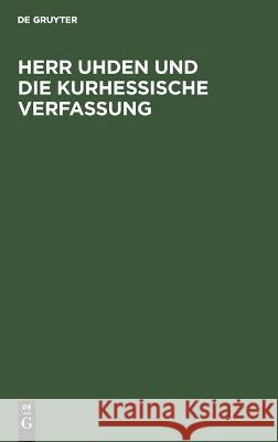 Herr Uhden und die kurhessische Verfassung Karl Albrecht Alexander Von Uhden, No Contributor 9783112624975 De Gruyter