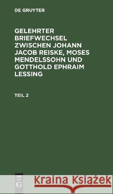 Gelehrter Briefwechsel zwischen Johann Jacob Reiske, Moses Mendelssohn und Gotthold Ephraim Lessing No Contributor   9783112625453 de Gruyter