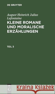 August Heinrich Julius Lafontaine: Kleine Romane Und Moralische Erzählungen. Teil 3 August Heinrich Julius LaFontaine, No Contributor 9783112626573