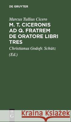 M. T. Ciceronis Ad Q. Fratrem de Oratore Libri Tres Marcus Tullius Cicero, Christianus Godofr Schütz 9783112626856 De Gruyter