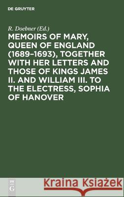 Memoirs of Mary, Queen of England (1689–1693), Together with her Letters and those of Kings James II. and William III. to the Electress, Sophia of Hanover R. Doebner, No Contributor 9783112627532 De Gruyter