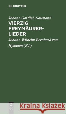 Vierzig Freymäurerlieder: In Musik Gesetzt Von Herrn Kapellmeister Naumann Zu Dresden. Zum Gebrauch Der Deutschen Und Französischen Tafellogen Johann Gottlieb Naumann, Johann Wilhelm Bernhard Von Hymmen 9783112627990