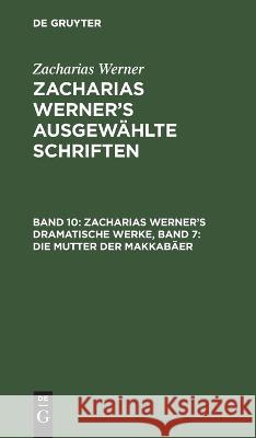 Zacharias Werner's Dramatische Werke, Band 7: Die Mutter Der Makkabäer Zacharias Werner, No Contributor 9783112628096 De Gruyter