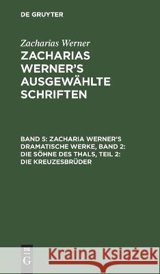 Zacharia Werner's Dramatische Werke, Band 2: Die Söhne Des Thals, Teil 2: Die Kreuzesbrüder Zacharias Werner, No Contributor 9783112628232 De Gruyter