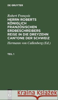 Herrn Roberts Königlich Französischen Erdbeschreibers Reise in die dreyzehn Cantone der Schweiz No Contributor 9783112628294 de Gruyter