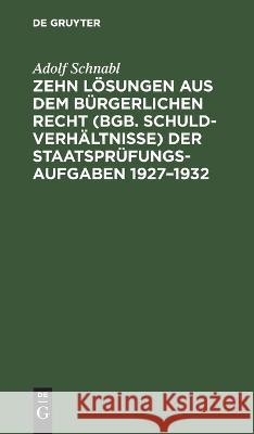 Zehn Lösungen aus dem bürgerlichen Recht (BGB. Schuldverhältnisse) der Staatsprüfungs-Aufgaben 1927-1932 Adolf Schnabl 9783112629093