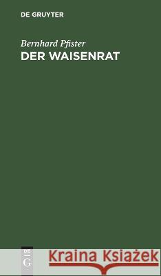 Der Waisenrat: Ein Führer Und Ratgeber Für Die Bayerischen Waisenräte Bernhard Pfister 9783112629437