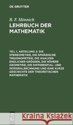 Die Stereometrie, Die Sphärische Trigonometrie, Die Analysis Endlicher Größen, Die Höhere Geometrie, Die Differential- Und Integralrechnung Und Eine Kurze Geschichte Der Theoretischen Mathematik B F Mönnich, No Contributor 9783112629598 De Gruyter