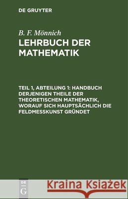 Handbuch Derjenigen Theile Der Theoretischen Mathematik, Worauf Sich Hauptsächlich Die Feldmeßkunst Gründet: Enthält: Zahlen- Und Allgemeine Rechenkunst, Ebene Geometrie Und Ebene Trigonometrie, Nebst B F Mönnich, No Contributor 9783112629611 De Gruyter