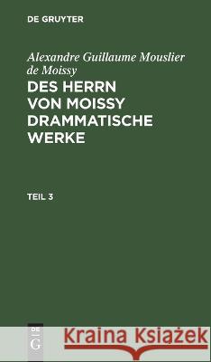 Alexandre Guillaume Mouslier de Moissy: Des Herrn Von Moissy Drammatische Werke. Teil 3 Alexandre Guillaume Mouslier De Moissy, No Contributor 9783112629673 De Gruyter