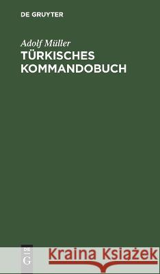 Türkisches Kommandobuch: Sämtliche Kommandos Und Die Militärisch Wichtigsten Ausdrücke Des Exerzier-Reglements Für Die Infanterie Nebst Einem Anhang: Heer Und Flotte, Dienstgrade Und Waffen Deutscher, Adolf Müller 9783112629819 De Gruyter