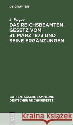 Das Reichsbeamtengesetz vom 31. März 1873 und seine Ergänzungen Pieper, J. 9783112631577