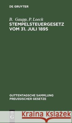 Stempelsteuergesetz Vom 31. Juli 1895: Text-Ausgabe Mit Anmerkungen, Ausführlichen Tabellen Zur Berechnung Der Stempelabgaben Und Sachregister. Nebst Den Ergangenen Ausführungsbestimmungen, Entscheidu B P Gaupp Loeck, P Loeck 9783112631775 De Gruyter