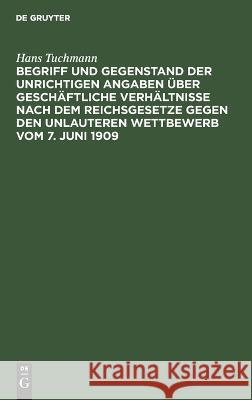 Begriff und Gegenstand der unrichtigen Angaben über geschäftliche Verhältnisse nach dem Reichsgesetze gegen den unlauteren Wettbewerb vom 7. Juni 1909 Hans Tuchmann 9783112632673 De Gruyter