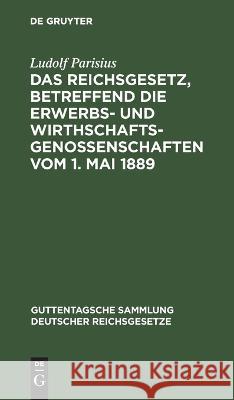 Das Reichsgesetz, betreffend die Erwerbs- und Wirthschaftsgenossenschaften vom 1. Mai 1889 Ludolf Parisius   9783112634479 de Gruyter