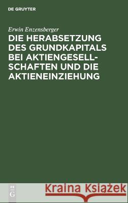 Die Herabsetzung des Grundkapitals bei Aktiengesellschaften und die Aktieneinziehung Erwin Enzensberger   9783112634813 de Gruyter