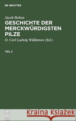 Jacob Bolton: Geschichte Der Merckwürdigsten Pilze. Teil 2 Jacob Bolton, D Carl Ludwig Willdenow, No Contributor 9783112636879 De Gruyter