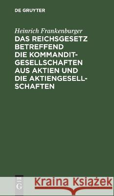 Das Reichsgesetz betreffend die Kommanditgesellschaften aus Aktien und die Aktiengesellschaften Heinrich Frankenburger   9783112637630 de Gruyter