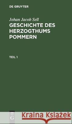 Johan Jacob Sell: Geschichte Des Herzogthums Pommern. Teil 1 Johan Jacob Sell, No Contributor 9783112637890 De Gruyter