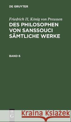 Friedrich II, König Von Preussen: Des Philosophen Von Sanssouci Sämtliche Werke. Band 6 No Contributor 9783112638453 De Gruyter