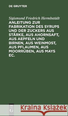 Anleitung zur Fabrikation des Syrups und der Zuckers aus Stärke, aus Ahornsaft, aus Aepfeln und Birnen, aus Weinmost, aus Pflaumen, aus Moorrüben, aus Hermbstädt, Sigismund Friedrich 9783112639191
