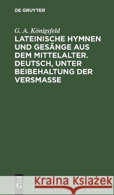 Lateinische Hymnen und Gesänge aus dem Mittelalter. Deutsch, unter Beibehaltung der Versmaße Königsfeld, G. A. 9783112639894 de Gruyter