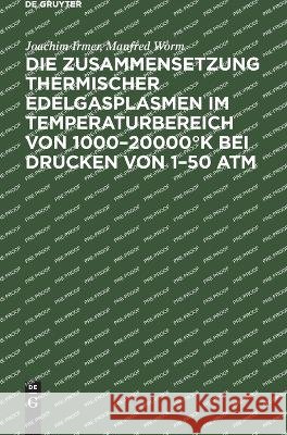 Die Zusammensetzung Thermischer Edelgasplasmen Im Temperaturbereich Von 1000-20000°k Bei Drucken Von 1-50 ATM: Composition of the Thermic Plasmas of the Inert Gases for Temperatures from 1000 to 20000 Joachim Manfred Irmer Worm, Manfred Worm 9783112649350 De Gruyter