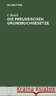 Die Preußischen Grundbuchgesetze Basch, I. 9783112659434