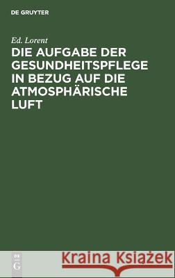 Die Aufgabe der Gesundheitspflege in Bezug auf die atmosphärische Luft Lorent, Ed 9783112660317 de Gruyter