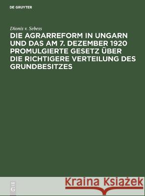 Die Agrarreform in Ungarn und das am 7. Dezember 1920 promulgierte Gesetz über die richtigere Verteilung des Grundbesitzes Sebess, Dionis V. 9783112660812 de Gruyter