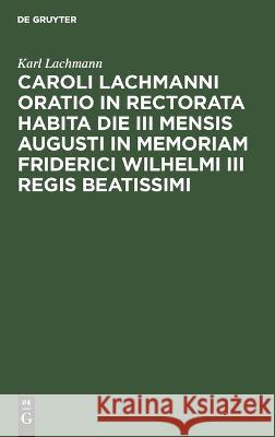 Caroli Lachmanni Oratio in rectorata habita die III mensis Augusti in memoriam Friderici Wilhelmi III Regis beatissimi Karl Lachmann 9783112662090 de Gruyter