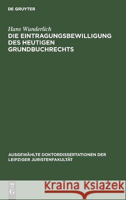 Die Eintragungsbewilligung des heutigen Grundbuchrechts Hans Wunderlich 9783112662892