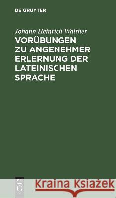 Vorübungen zu angenehmer Erlernung der lateinischen Sprache Walther, Johann Heinrich 9783112664216 de Gruyter