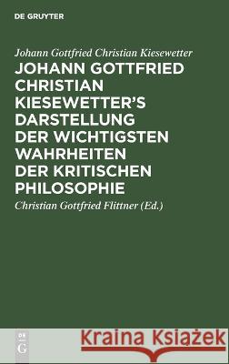 Johann Gottfried Christian Kiesewetter\'s Darstellung der wichtigsten Wahrheiten der kritischen Philosophie Johann Gottfried Christian Kiesewetter 9783112664599 de Gruyter