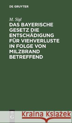 Das bayerische Gesetz die Entschädigung für Viehverluste in Folge von Milzbrand betreffend Sigl, M. 9783112664698 de Gruyter