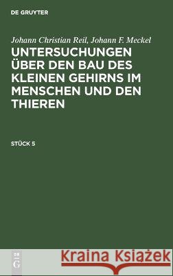 Johann Christian Reil; Johann F. Meckel: Untersuchungen Über Den Bau Des Kleinen Gehirns Im Menschen Und Den Thieren. Stück 5 Johann Christian Reil, Johann F Meckel, No Contributor 9783112667354 De Gruyter