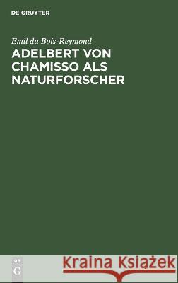 Adelbert Von Chamisso ALS Naturforscher: Rede Zur Feier Des Leibnizischen Jahrestages in Der Akademie Der Wissenschaften Zu Berlin Am 28. Juni 1888 Emil Du Bois-Reymond 9783112668092 De Gruyter