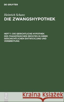 Die Gerichtliche Hypothek Des Französischen Rechtes in Ihrer Geschichtlichen Entwicklung Und Verbreitung Heinrich Schanz 9783112670231 De Gruyter