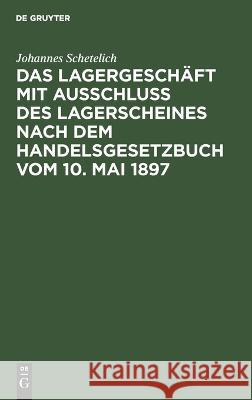 Das Lagergeschäft Mit Ausschluss Des Lagerscheines Nach Dem Handelsgesetzbuch Vom 10. Mai 1897 Johannes Schetelich 9783112670552 De Gruyter