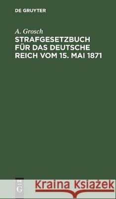 Strafgesetzbuch für das Deutsche Reich vom 15. Mai 1871 Grosch, A. 9783112671535