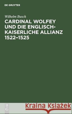 Cardinal Wolfey und die englisch-kaiserliche Allianz 1522-1525 Wilhelm Busch 9783112671955 De Gruyter