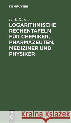 Logarithmische Rechentafeln für Chemiker, Pharmazeuten, Mediziner und Physiker F. W. Küster 9783112672471 De Gruyter (JL)