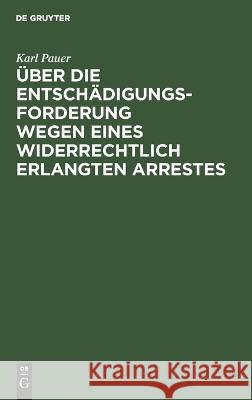 Über Die Entschädigungs-Forderung Wegen Eines Widerrechtlich Erlangten Arrestes Karl Pauer 9783112672532